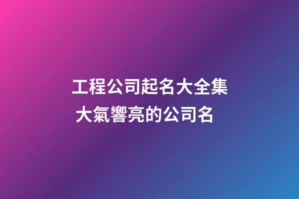 工程公司起名大全集 大氣響亮的公司名-第1張-公司起名-玄機(jī)派